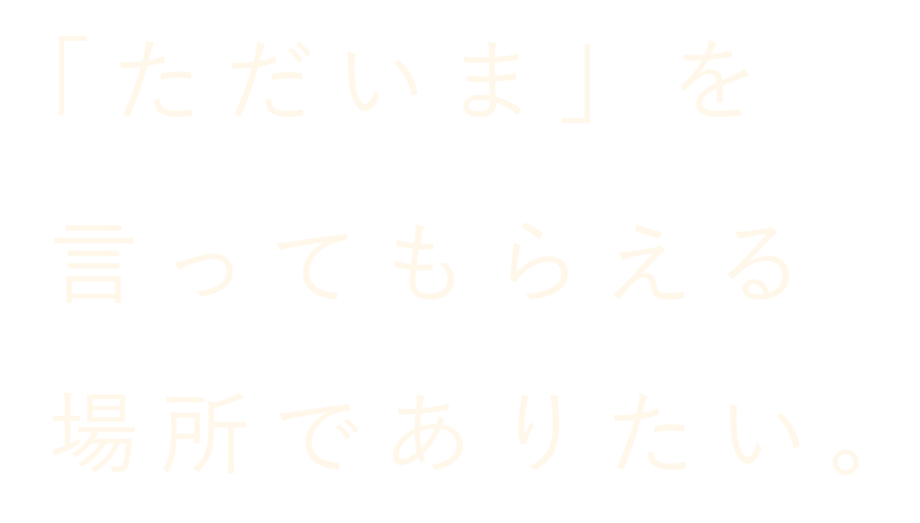 「ただいま」を言ってもらえる場所でありたい。